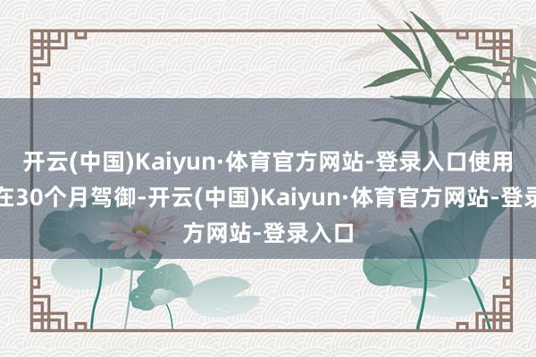 开云(中国)Kaiyun·体育官方网站-登录入口使用寿命在30个月驾御-开云(中国)Kaiyun·体育官方网站-登录入口