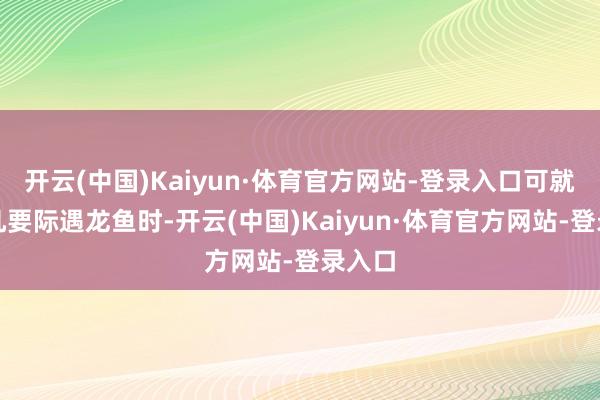 开云(中国)Kaiyun·体育官方网站-登录入口可就在姜凡要际遇龙鱼时-开云(中国)Kaiyun·体育官方网站-登录入口