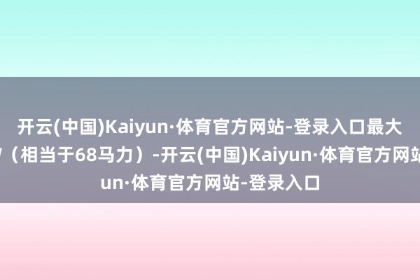 开云(中国)Kaiyun·体育官方网站-登录入口最大功率50KW（相当于68马力）-开云(中国)Kaiyun·体育官方网站-登录入口