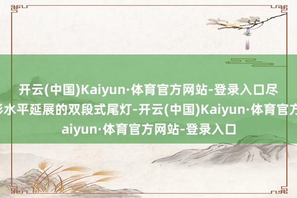 开云(中国)Kaiyun·体育官方网站-登录入口尽头是那湖光楼影水平延展的双段式尾灯-开云(中国)Kaiyun·体育官方网站-登录入口