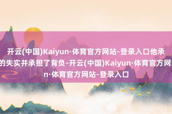 开云(中国)Kaiyun·体育官方网站-登录入口他承认我方犯下的失实并承担了背负-开云(中国)Kaiyun·体育官方网站-登录入口