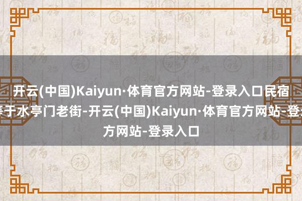 开云(中国)Kaiyun·体育官方网站-登录入口民宿边上等于水亭门老街-开云(中国)Kaiyun·体育官方网站-登录入口