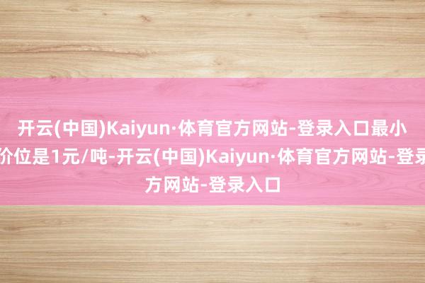 开云(中国)Kaiyun·体育官方网站-登录入口最小变动价位是1元/吨-开云(中国)Kaiyun·体育官方网站-登录入口