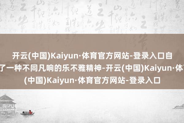 开云(中国)Kaiyun·体育官方网站-登录入口自降生起便似乎被赋予了一种不同凡响的乐不雅精神-开云(中国)Kaiyun·体育官方网站-登录入口