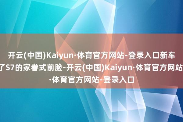 开云(中国)Kaiyun·体育官方网站-登录入口新车接续延续了S7的家眷式前脸-开云(中国)Kaiyun·体育官方网站-登录入口