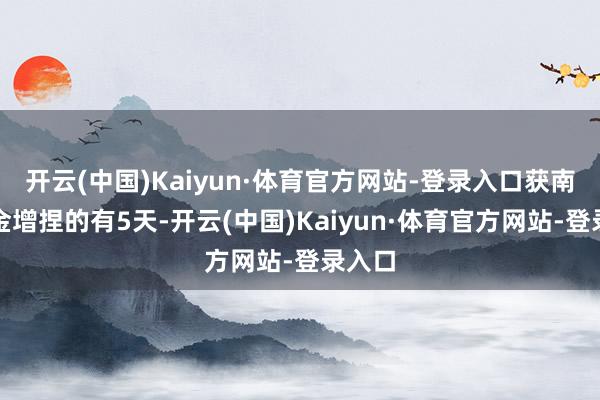 开云(中国)Kaiyun·体育官方网站-登录入口获南向资金增捏的有5天-开云(中国)Kaiyun·体育官方网站-登录入口