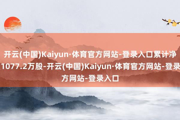 开云(中国)Kaiyun·体育官方网站-登录入口累计净增握1077.2万股-开云(中国)Kaiyun·体育官方网站-登录入口