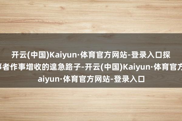 开云(中国)Kaiyun·体育官方网站-登录入口探店正在成为作事者作事增收的遑急路子-开云(中国)Kaiyun·体育官方网站-登录入口