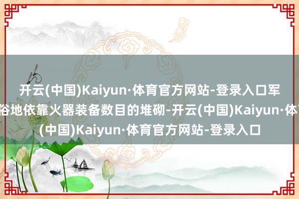 开云(中国)Kaiyun·体育官方网站-登录入口军事实力的评估不成通俗地依靠火器装备数目的堆砌-开云(中国)Kaiyun·体育官方网站-登录入口