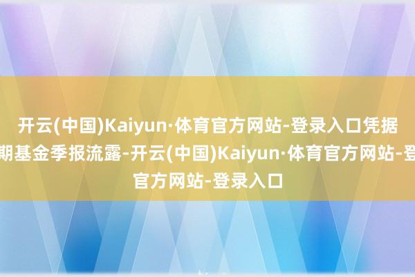 开云(中国)Kaiyun·体育官方网站-登录入口凭据最新一期基金季报流露-开云(中国)Kaiyun·体育官方网站-登录入口