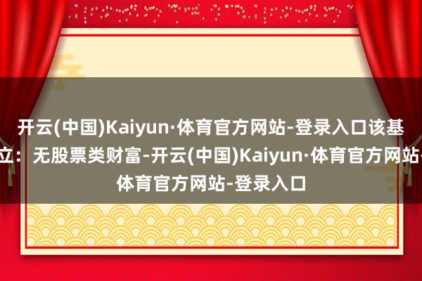 开云(中国)Kaiyun·体育官方网站-登录入口该基金财富成立:无股票类财富-开云(中国)Kaiyun·体育官方网站-登录入口