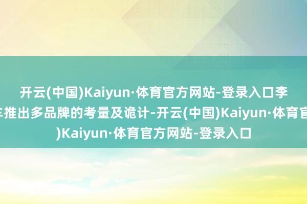 开云(中国)Kaiyun·体育官方网站-登录入口李斌谈及到蔚来汽车推出多品牌的考量及诡计-开云(中国)Kaiyun·体育官方网站-登录入口