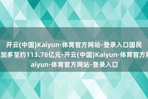 开云(中国)Kaiyun·体育官方网站-登录入口国民养老注册本钱加多至约113.78亿元-开云(中国)Kaiyun·体育官方网站-登录入口