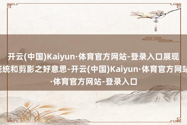 开云(中国)Kaiyun·体育官方网站-登录入口展现出显着的笼统和剪影之好意思-开云(中国)Kaiyun·体育官方网站-登录入口