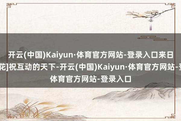 开云(中国)Kaiyun·体育官方网站-登录入口来日发[送花花]祝互动的天下-开云(中国)Kaiyun·体育官方网站-登录入口