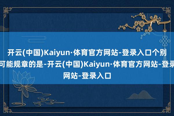 开云(中国)Kaiyun·体育官方网站-登录入口个别地区可能规章的是-开云(中国)Kaiyun·体育官方网站-登录入口