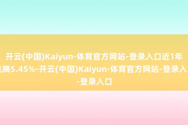 开云(中国)Kaiyun·体育官方网站-登录入口近1年飞腾5.45%-开云(中国)Kaiyun·体育官方网站-登录入口
