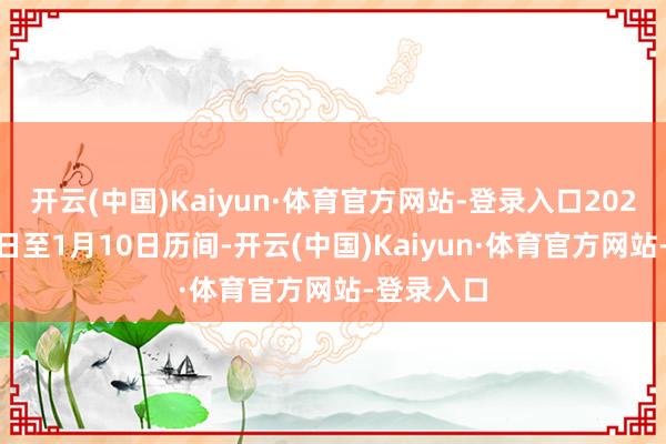 开云(中国)Kaiyun·体育官方网站-登录入口2025年1月1日至1月10日历间-开云(中国)Kaiyun·体育官方网站-登录入口