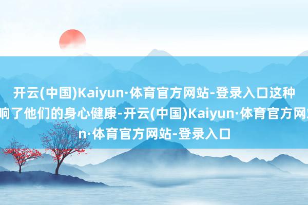 开云(中国)Kaiyun·体育官方网站-登录入口这种惊惶不仅影响了他们的身心健康-开云(中国)Kaiyun·体育官方网站-登录入口