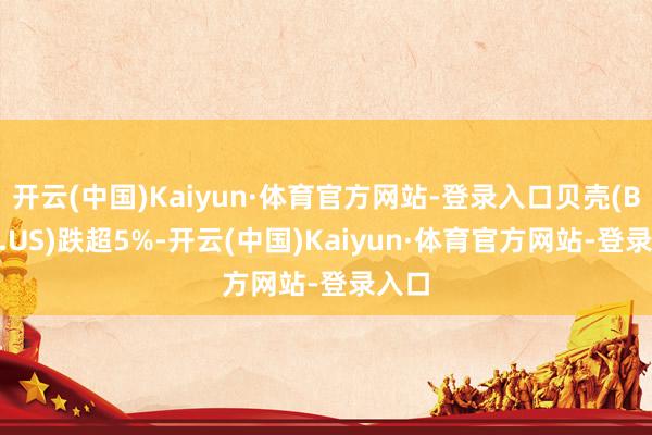 开云(中国)Kaiyun·体育官方网站-登录入口贝壳(BEKE.US)跌超5%-开云(中国)Kaiyun·体育官方网站-登录入口