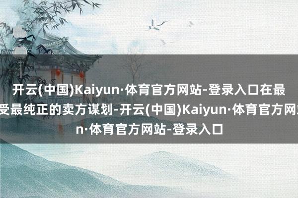 开云(中国)Kaiyun·体育官方网站-登录入口在最好的芳华享受最纯正的卖方谋划-开云(中国)Kaiyun·体育官方网站-登录入口