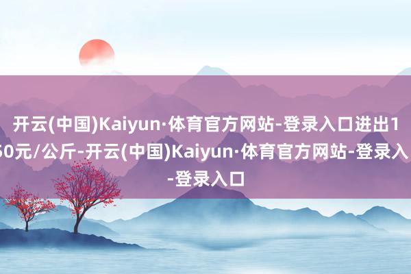 开云(中国)Kaiyun·体育官方网站-登录入口进出1.50元/公斤-开云(中国)Kaiyun·体育官方网站-登录入口