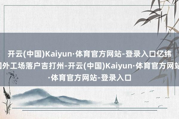 开云(中国)Kaiyun·体育官方网站-登录入口亿纬锂能首家国外工场落户吉打州-开云(中国)Kaiyun·体育官方网站-登录入口