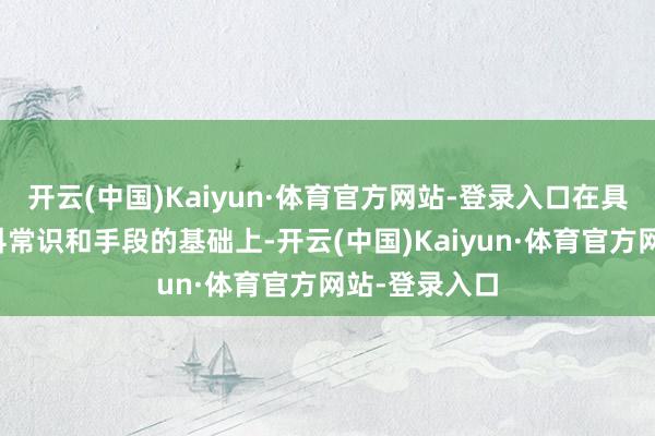 开云(中国)Kaiyun·体育官方网站-登录入口在具备相干的专科常识和手段的基础上-开云(中国)Kaiyun·体育官方网站-登录入口