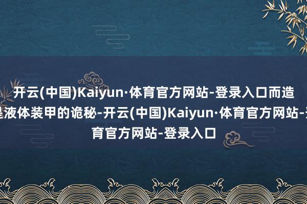 开云(中国)Kaiyun·体育官方网站-登录入口而造型更像是液体装甲的诡秘-开云(中国)Kaiyun·体育官方网站-登录入口