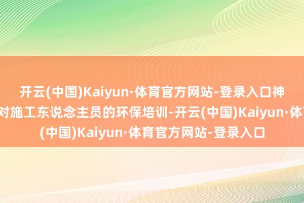 开云(中国)Kaiyun·体育官方网站-登录入口神气指引部还极端注重对施工东说念主员的环保培训-开云(中国)Kaiyun·体育官方网站-登录入口