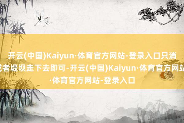 开云(中国)Kaiyun·体育官方网站-登录入口只消从绿说念或者堤坝走下去即可-开云(中国)Kaiyun·体育官方网站-登录入口
