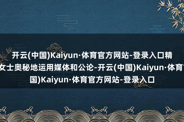 开云(中国)Kaiyun·体育官方网站-登录入口精彩情节节选:斯隆女士奥秘地运用媒体和公论-开云(中国)Kaiyun·体育官方网站-登录入口