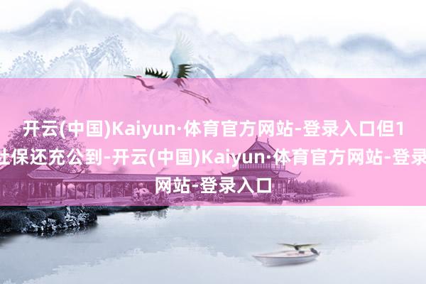 开云(中国)Kaiyun·体育官方网站-登录入口但11月社保还充公到-开云(中国)Kaiyun·体育官方网站-登录入口