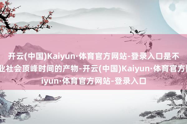 开云(中国)Kaiyun·体育官方网站-登录入口是不到200年前工业社会顶峰时间的产物-开云(中国)Kaiyun·体育官方网站-登录入口