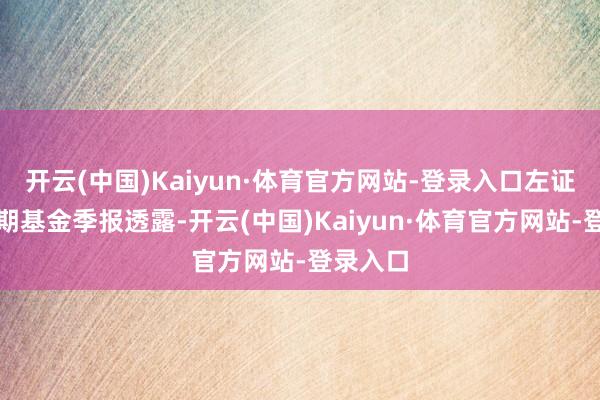 开云(中国)Kaiyun·体育官方网站-登录入口左证最新一期基金季报透露-开云(中国)Kaiyun·体育官方网站-登录入口
