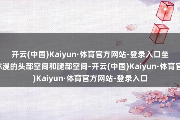 开云(中国)Kaiyun·体育官方网站-登录入口坐在前排也会领有弥漫的头部空间和腿部空间-开云(中国)Kaiyun·体育官方网站-登录入口