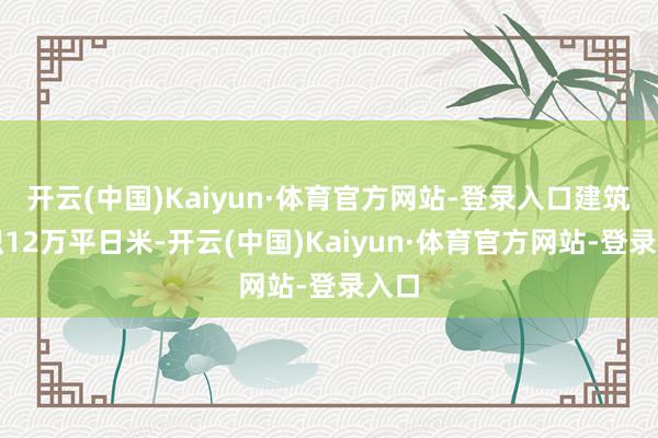 开云(中国)Kaiyun·体育官方网站-登录入口建筑面积12万平日米-开云(中国)Kaiyun·体育官方网站-登录入口