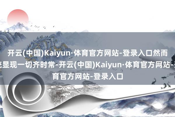 开云(中国)Kaiyun·体育官方网站-登录入口然而电子系统显现一切齐时常-开云(中国)Kaiyun·体育官方网站-登录入口