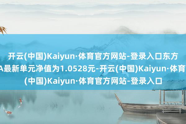 开云(中国)Kaiyun·体育官方网站-登录入口东方惠新活泼成就搀杂A最新单元净值为1.0528元-开云(中国)Kaiyun·体育官方网站-登录入口