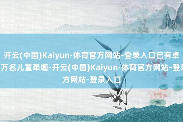 开云(中国)Kaiyun·体育官方网站-登录入口已有卓绝1.4万名儿童牵缠-开云(中国)Kaiyun·体育官方网站-登录入口