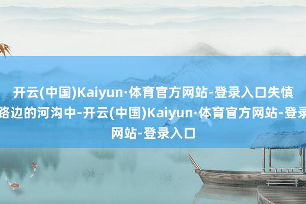 开云(中国)Kaiyun·体育官方网站-登录入口失慎掉入路边的河沟中-开云(中国)Kaiyun·体育官方网站-登录入口