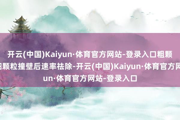 开云(中国)Kaiyun·体育官方网站-登录入口粗颗粒夹带部分细颗粒撞壁后速率祛除-开云(中国)Kaiyun·体育官方网站-登录入口