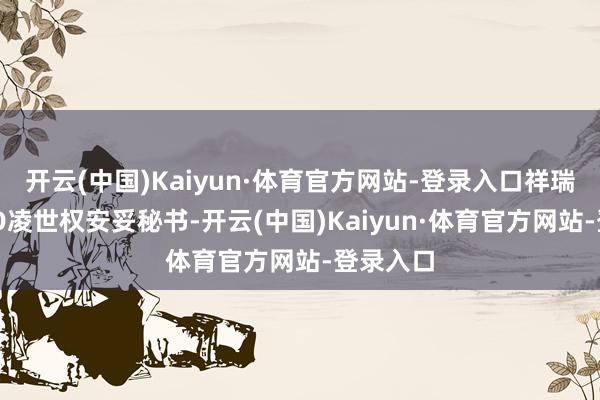 开云(中国)Kaiyun·体育官方网站-登录入口祥瑞雷达CEO凌世权安妥秘书-开云(中国)Kaiyun·体育官方网站-登录入口