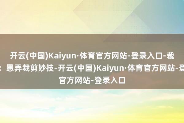 开云(中国)Kaiyun·体育官方网站-登录入口-裁剪妙技：愚弄裁剪妙技-开云(中国)Kaiyun·体育官方网站-登录入口