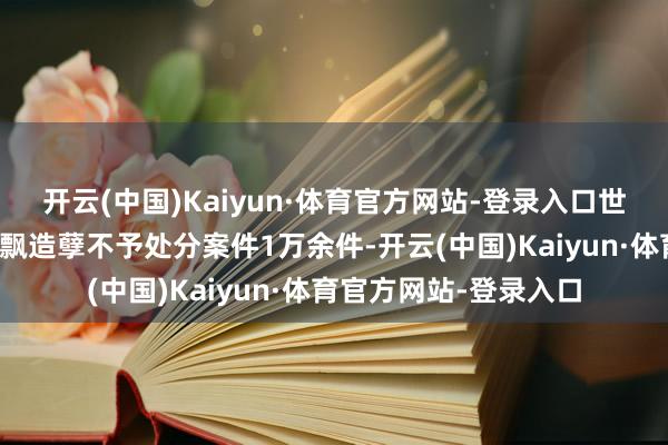 开云(中国)Kaiyun·体育官方网站-登录入口世界共实施生态环境轻飘造孽不予处分案件1万余件-开云(中国)Kaiyun·体育官方网站-登录入口