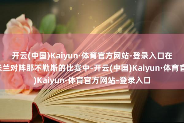 开云(中国)Kaiyun·体育官方网站-登录入口在上个月意甲国外米兰对阵那不勒斯的比赛中-开云(中国)Kaiyun·体育官方网站-登录入口