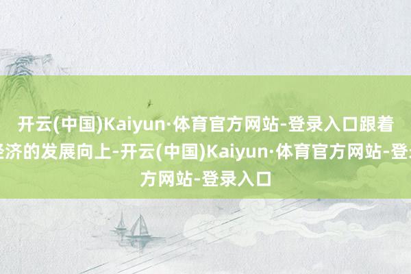 开云(中国)Kaiyun·体育官方网站-登录入口跟着社会经济的发展向上-开云(中国)Kaiyun·体育官方网站-登录入口