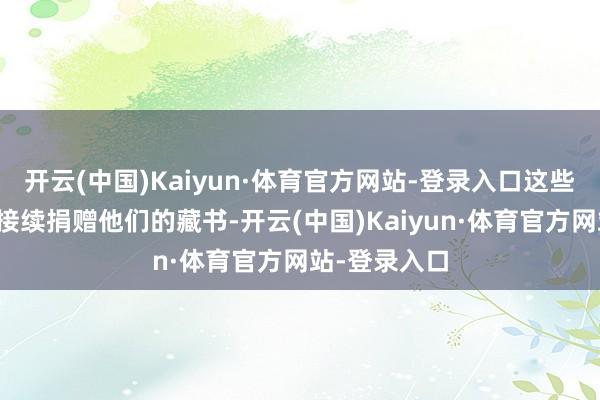 开云(中国)Kaiyun·体育官方网站-登录入口这些作者后续将接续捐赠他们的藏书-开云(中国)Kaiyun·体育官方网站-登录入口