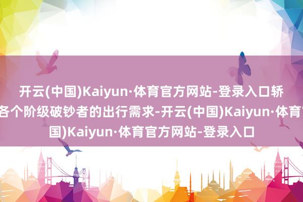 开云(中国)Kaiyun·体育官方网站-登录入口轿车不错说是知足了各个阶级破钞者的出行需求-开云(中国)Kaiyun·体育官方网站-登录入口