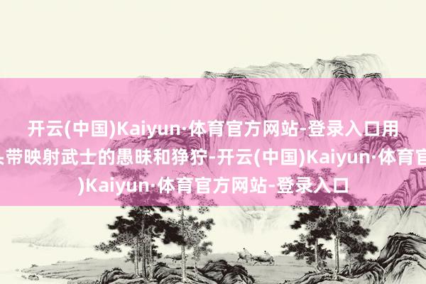 开云(中国)Kaiyun·体育官方网站-登录入口用了一个具象化的头带映射武士的愚昧和狰狞-开云(中国)Kaiyun·体育官方网站-登录入口